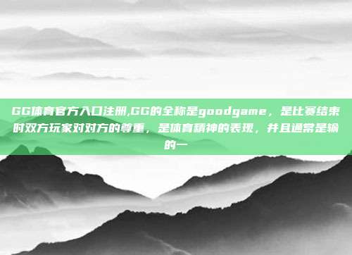 GG体育官方入口注册,GG的全称是goodgame，是比赛结束时双方玩家对对方的尊重，是体育精神的表现，并且通常是输的一