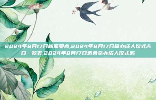 2024年8月17日新闻要点,2024年8月17日举办成人仪式吉日一览表,2024年8月17日适合举办成人仪式吗