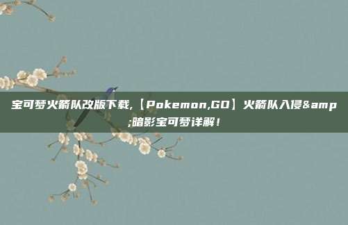 宝可梦火箭队改版下载,【Pokemon,GO】火箭队入侵&暗影宝可梦详解！