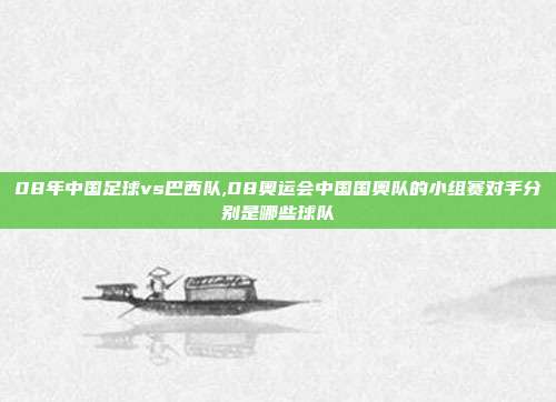 08年中国足球vs巴西队,08奥运会中国国奥队的小组赛对手分别是哪些球队