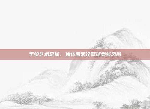 手绘艺术足球：独特图案诠释球类新风尚