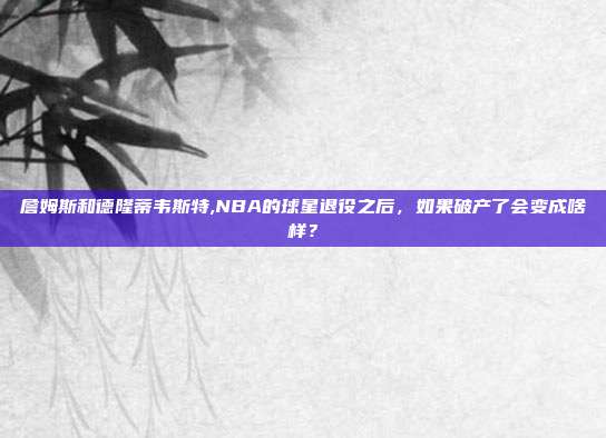 詹姆斯和德隆蒂韦斯特,NBA的球星退役之后，如果破产了会变成啥样？