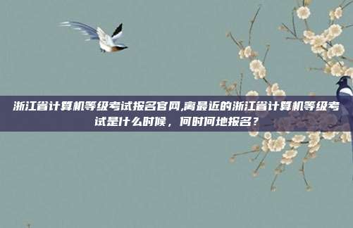 浙江省计算机等级考试报名官网,离最近的浙江省计算机等级考试是什么时候，何时何地报名？