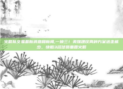 火箭队交易最新消息和新闻,一换三！美媒建议两种方案送走威少，快船3名球员重回火箭