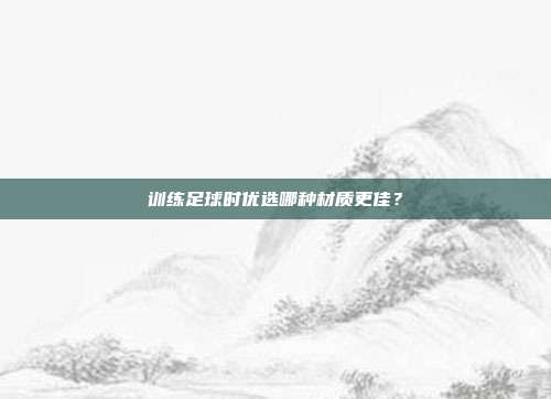 训练足球时优选哪种材质更佳？