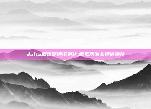 delta模拟器通讯进化,模拟器怎么通信进化