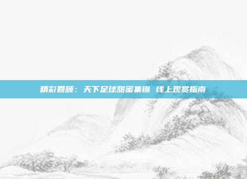 精彩回顾：天下足球甜蜜集锦 线上观赏指南