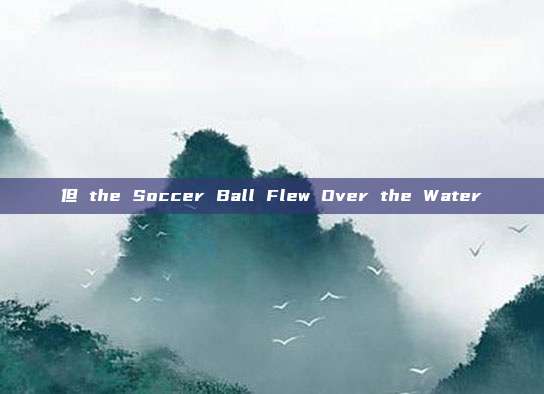 但 the Soccer Ball Flew Over the Water