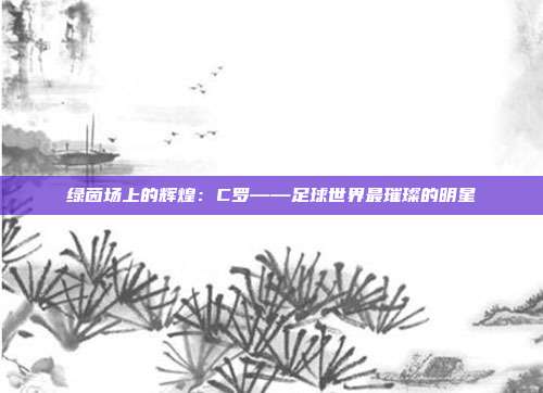 绿茵场上的辉煌：C罗——足球世界最璀璨的明星