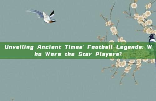 Unveiling Ancient Times' Football Legends: Who Were the Star Players?