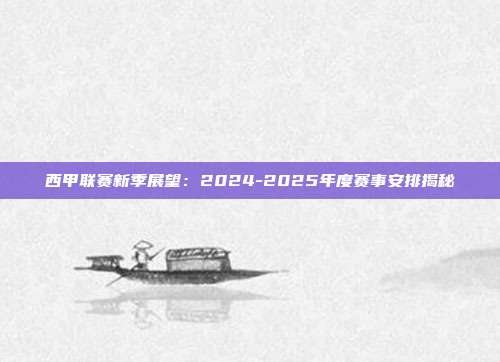 西甲联赛新季展望：2024-2025年度赛事安排揭秘