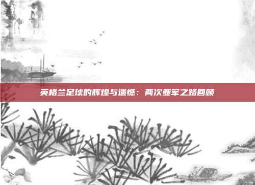 英格兰足球的辉煌与遗憾：两次亚军之路回顾