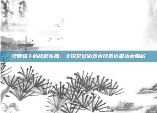 绿茵场上的战略布局：实况足球游戏内球员位置热度解析