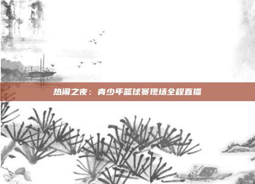 热闹之夜：青少年篮球赛现场全程直播