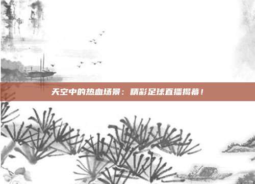 天空中的热血场景：精彩足球直播揭幕！