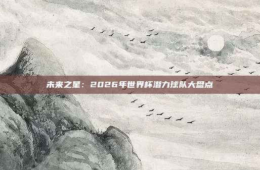 未来之星：2026年世界杯潜力球队大盘点