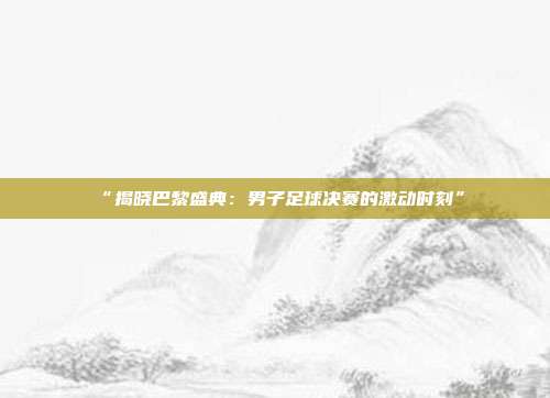 “揭晓巴黎盛典：男子足球决赛的激动时刻”