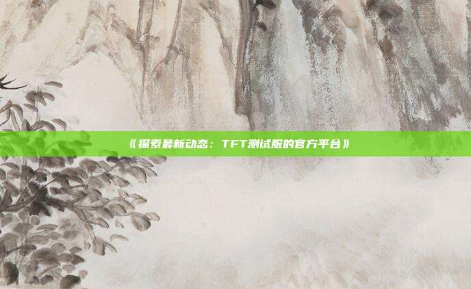 《探索最新动态：TFT测试服的官方平台》