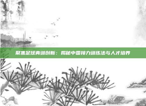 聚焦足球青训创新：揭秘中国接力训练法与人才培养