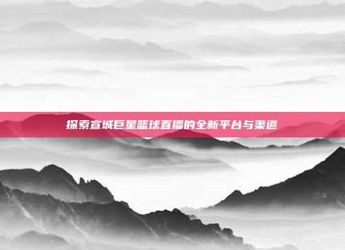 探索宣城巨星篮球直播的全新平台与渠道