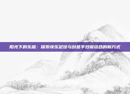 阳光下的乐趣：探索快乐足球与创意手抄报结合的新方式