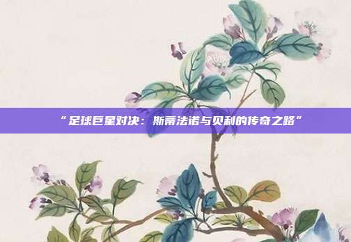 “足球巨星对决：斯蒂法诺与贝利的传奇之路”