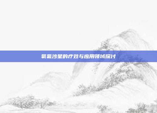 氧氟沙星的疗效与应用领域探讨