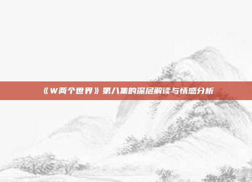 《W两个世界》第八集的深层解读与情感分析