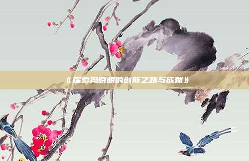 《探索冯晓明的创新之路与成就》