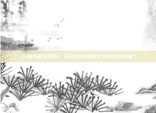 《畅享篮球赛事：探索全新直播平台的无限可能》