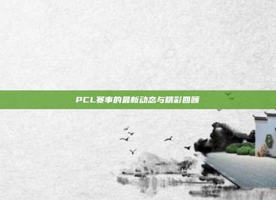 PCL赛事的最新动态与精彩回顾