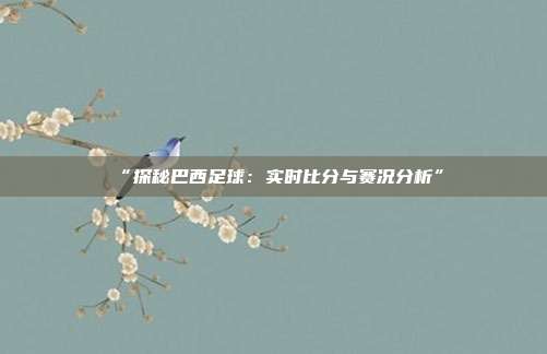 “探秘巴西足球：实时比分与赛况分析”