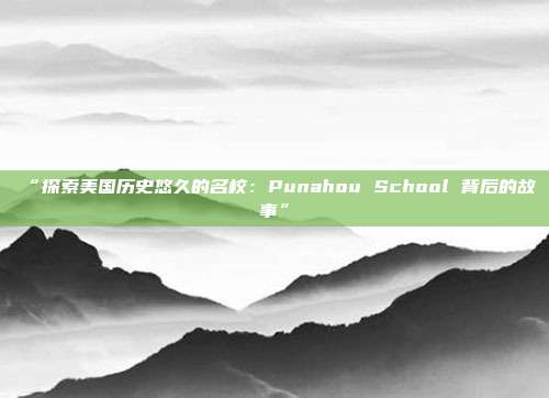 “探索美国历史悠久的名校：Punahou School 背后的故事”