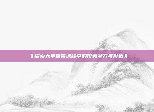 《探索大学体育课程中的排舞魅力与价值》