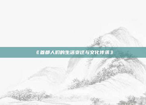 《首都人们的生活变迁与文化传承》