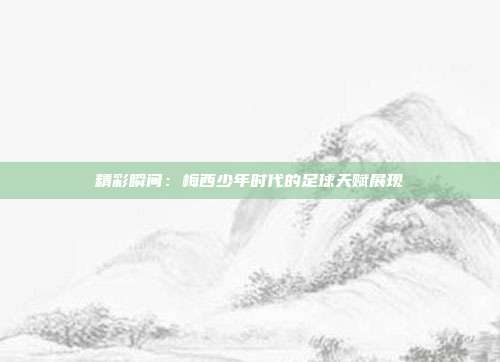 精彩瞬间：梅西少年时代的足球天赋展现