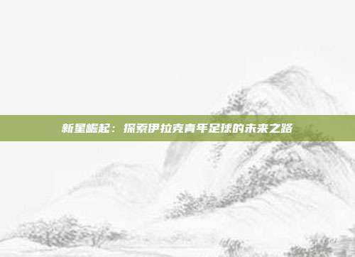 新星崛起：探索伊拉克青年足球的未来之路