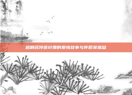 越剧名伶徐叶娜的爱情故事与伴侣吴维益