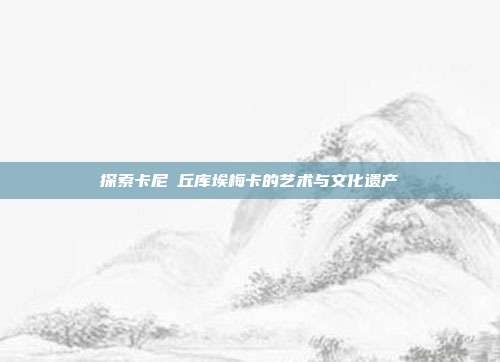 探索卡尼・丘库埃梅卡的艺术与文化遗产