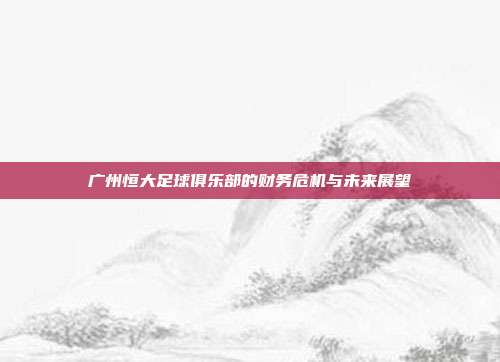 广州恒大足球俱乐部的财务危机与未来展望