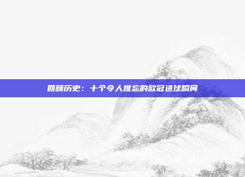 回顾历史：十个令人难忘的欧冠进球瞬间