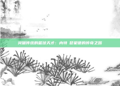 突破传统的篮球天才：内特・瑟蒙德的传奇之路