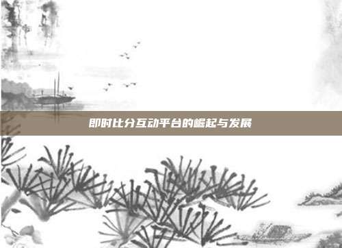 即时比分互动平台的崛起与发展