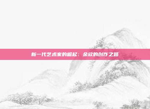 新一代艺术家的崛起：余欣的创作之路