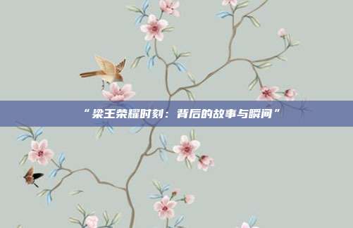 “梁王荣耀时刻：背后的故事与瞬间”