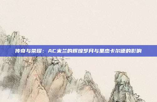 传奇与荣耀：AC米兰的辉煌岁月与里杰卡尔德的影响