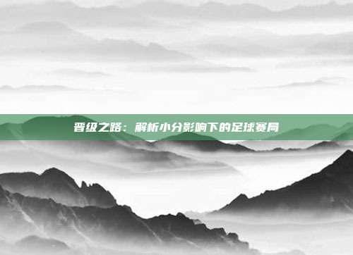 晋级之路：解析小分影响下的足球赛局