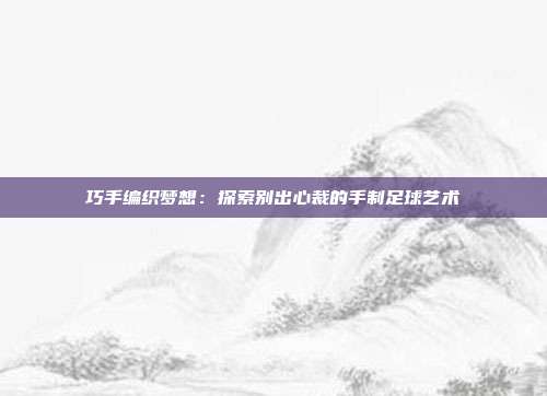 巧手编织梦想：探索别出心裁的手制足球艺术