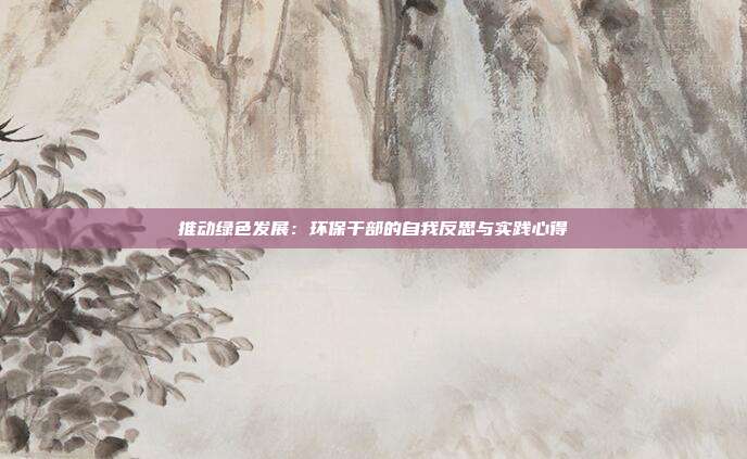 推动绿色发展：环保干部的自我反思与实践心得