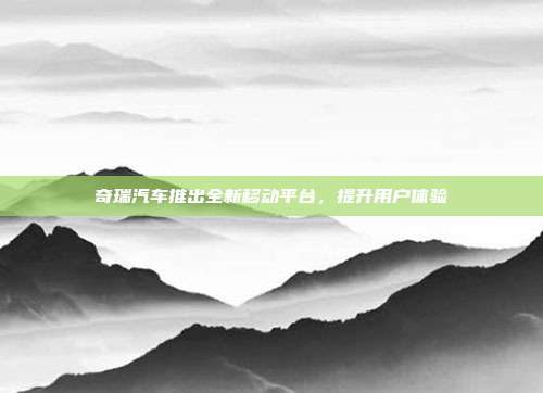 奇瑞汽车推出全新移动平台，提升用户体验